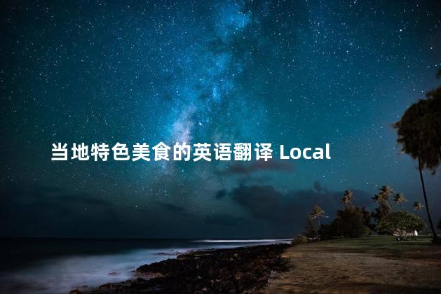 当地特色美食的英语翻译 Local Delicacies Authentic Flavors Unveiled